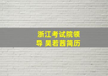 浙江考试院领导 吴若茜简历